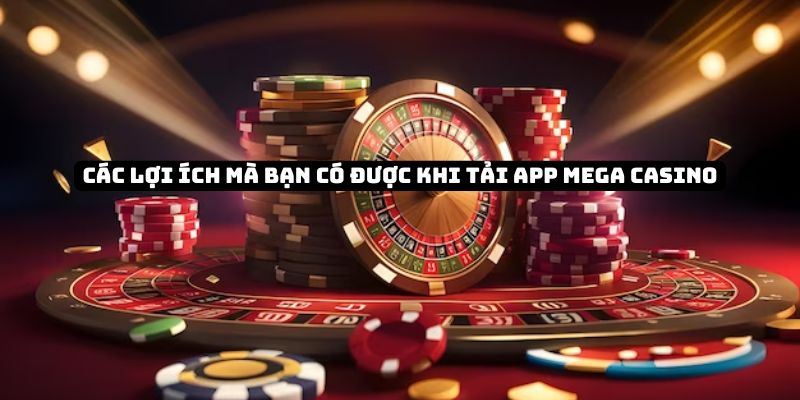 Các lợi ích mà bạn có được khi Tải app Mega Casino