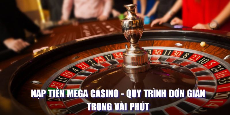 Nạp Tiền Mega Casino - Quy Trình Đơn Giản Trong Vài Phút